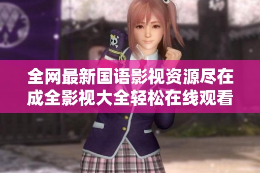 全网最新国语影视资源尽在成全影视大全轻松在线观看