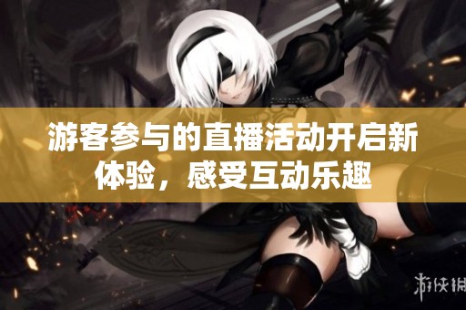 游客参与的直播活动开启新体验，感受互动乐趣