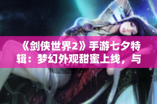 《剑侠世界2》手游七夕特辑：梦幻外观甜蜜上线，与你共度浪漫节日！