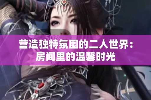 营造独特氛围的二人世界：房间里的温馨时光