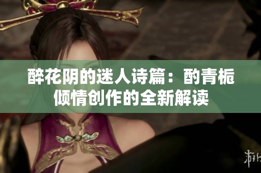 醉花阴的迷人诗篇：酌青栀倾情创作的全新解读