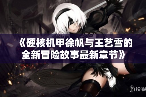 《硬核机甲徐帆与王艺雪的全新冒险故事最新章节》