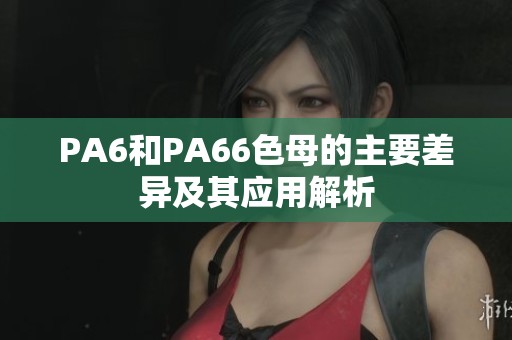 PA6和PA66色母的主要差异及其应用解析