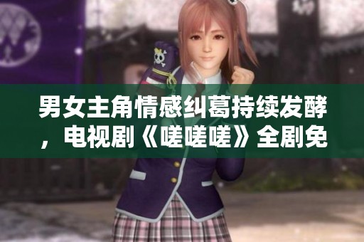 男女主角情感纠葛持续发酵，电视剧《嗟嗟嗟》全剧免费观看