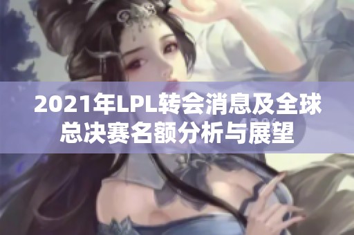 2021年LPL转会消息及全球总决赛名额分析与展望