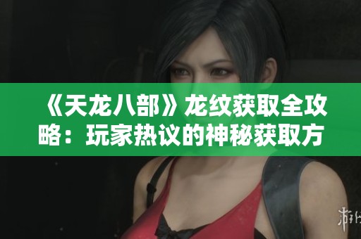 《天龙八部》龙纹获取全攻略：玩家热议的神秘获取方式揭秘