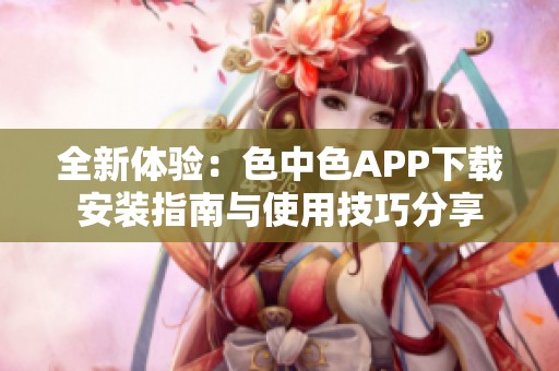 全新体验：色中色APP下载安装指南与使用技巧分享