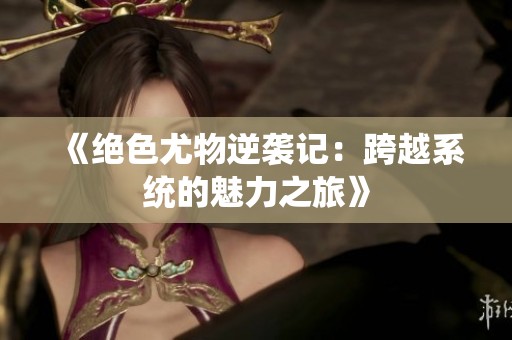 《绝色尤物逆袭记：跨越系统的魅力之旅》