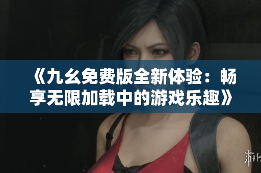 《九幺免费版全新体验：畅享无限加载中的游戏乐趣》
