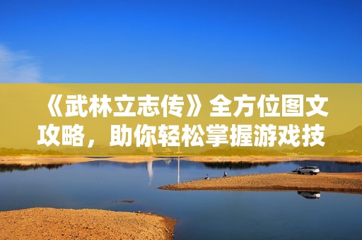 《武林立志传》全方位图文攻略，助你轻松掌握游戏技巧与秘道