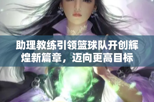 助理教练引领篮球队开创辉煌新篇章，迈向更高目标