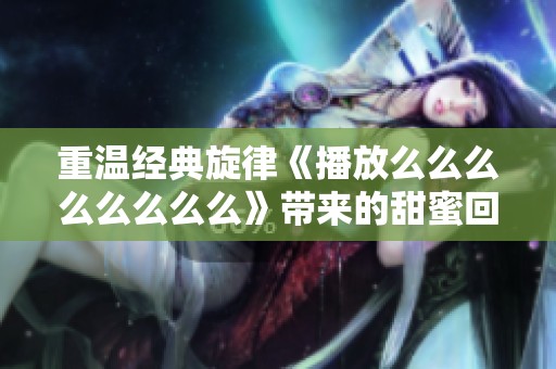 重温经典旋律《播放么么么么么么么么》带来的甜蜜回忆