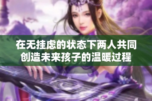 在无挂虑的状态下两人共同创造未来孩子的温暖过程