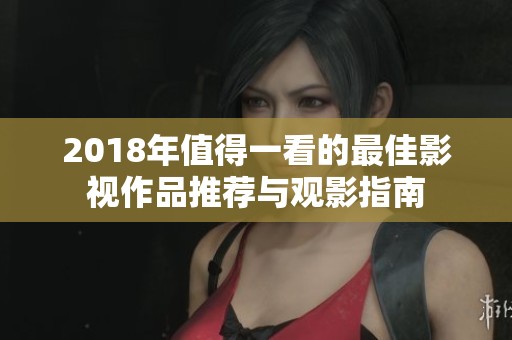 2018年值得一看的最佳影视作品推荐与观影指南