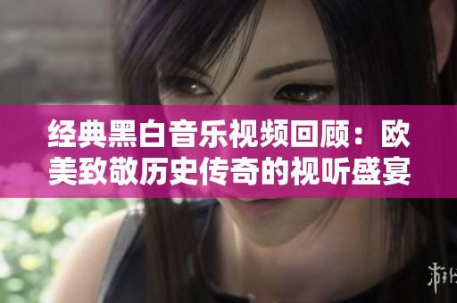 经典黑白音乐视频回顾：欧美致敬历史传奇的视听盛宴