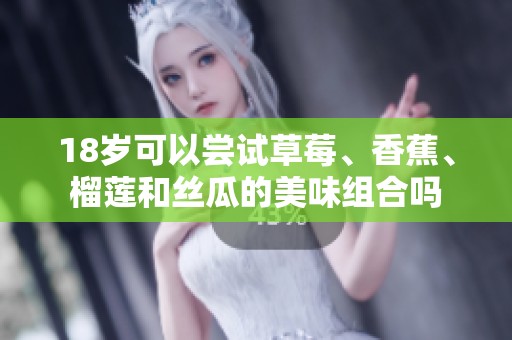 18岁可以尝试草莓、香蕉、榴莲和丝瓜的美味组合吗