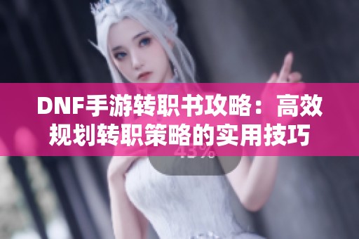 DNF手游转职书攻略：高效规划转职策略的实用技巧