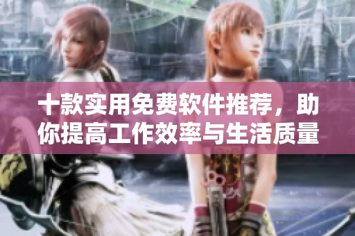 十款实用免费软件推荐，助你提高工作效率与生活质量