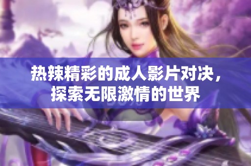热辣精彩的成人影片对决，探索无限激情的世界