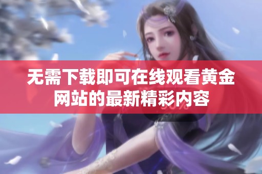 无需下载即可在线观看黄金网站的最新精彩内容