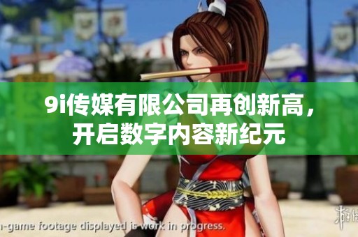 9i传媒有限公司再创新高，开启数字内容新纪元