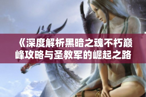 《深度解析黑暗之魂不朽巅峰攻略与圣教军的崛起之路》