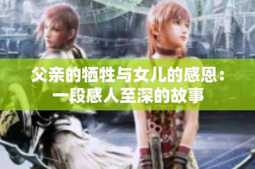 父亲的牺牲与女儿的感恩：一段感人至深的故事
