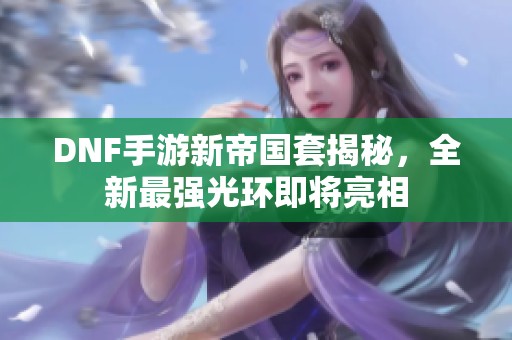 DNF手游新帝国套揭秘，全新最强光环即将亮相