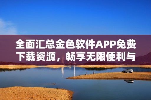 全面汇总金色软件APP免费下载资源，畅享无限便利与服务