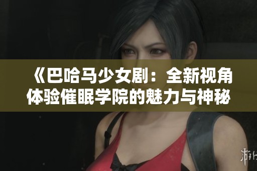 《巴哈马少女剧：全新视角体验催眠学院的魅力与神秘》