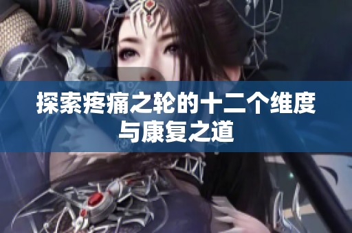 探索疼痛之轮的十二个维度与康复之道