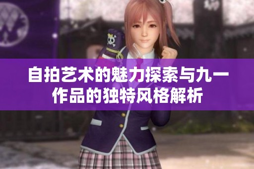 自拍艺术的魅力探索与九一作品的独特风格解析