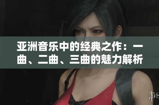 亚洲音乐中的经典之作：一曲、二曲、三曲的魅力解析