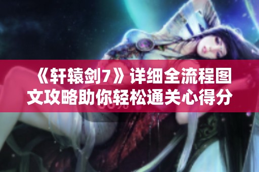 《轩辕剑7》详细全流程图文攻略助你轻松通关心得分享