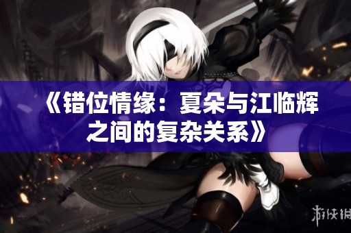 《错位情缘：夏朵与江临辉之间的复杂关系》