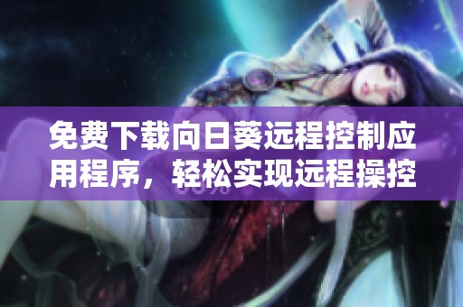 免费下载向日葵远程控制应用程序，轻松实现远程操控