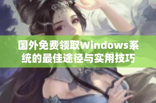 国外免费领取Windows系统的最佳途径与实用技巧