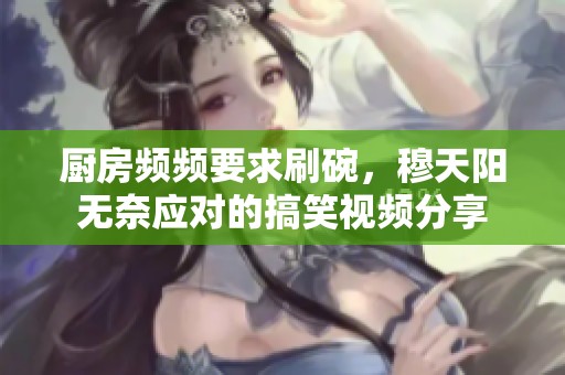 厨房频频要求刷碗，穆天阳无奈应对的搞笑视频分享