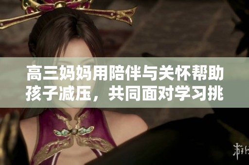 高三妈妈用陪伴与关怀帮助孩子减压，共同面对学习挑战