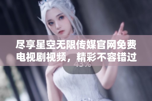 尽享星空无限传媒官网免费电视剧视频，精彩不容错过