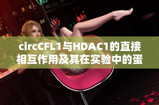 circCFL1与HDAC1的直接相互作用及其在实验中的蛋白研究