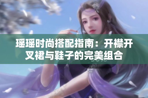 瑶瑶时尚搭配指南：开襟开叉裙与鞋子的完美组合