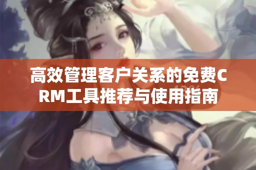 高效管理客户关系的免费CRM工具推荐与使用指南