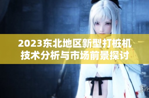 2023东北地区新型打桩机技术分析与市场前景探讨