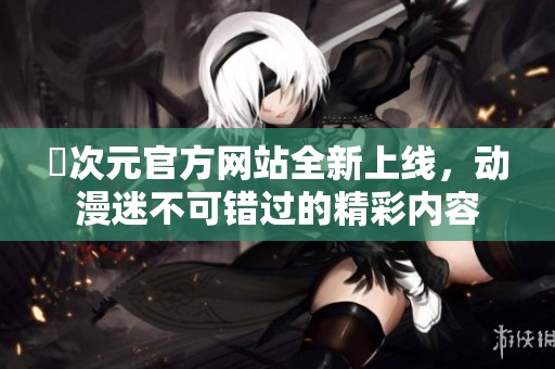 囧次元官方网站全新上线，动漫迷不可错过的精彩内容