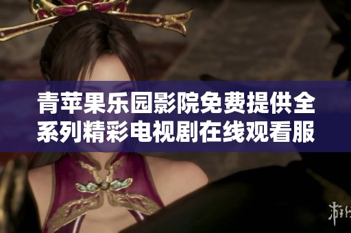 青苹果乐园影院免费提供全系列精彩电视剧在线观看服务