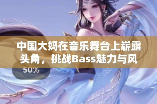 中国大妈在音乐舞台上崭露头角，挑战Bass魅力与风采