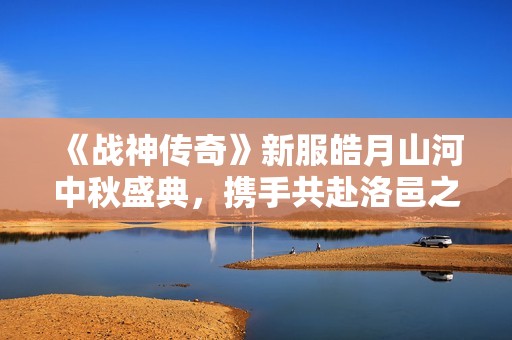 《战神传奇》新服皓月山河中秋盛典，携手共赴洛邑之旅