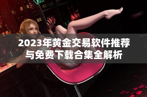 2023年黄金交易软件推荐与免费下载合集全解析