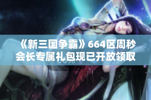 《新三国争霸》664区周秒会长专属礼包现已开放领取活动公告